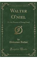 Walter O'Niel: Or, the Pleasure of Doing Good (Classic Reprint)