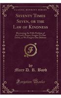 Seventy Times Seven, or the Law of Kindness: Illustrating the Fifth Petition of the Lord's Prayer, Forgive Us Our Debts, as We Forgive Our Debtors (Classic Reprint)