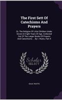 The First Sett Of Catechisms And Prayers: Or, The Religion Of Little Children Under Seven Or Eight Years Of Age. Collected Out Of The Larger Books Of Prayers And Catechisms ... By I. Watts, (English)