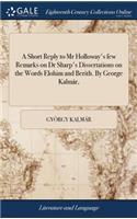 A Short Reply to MR Holloway's Few Remarks on Dr Sharp's Dissertations on the Words Elohim and Berith. by George Kalmár,