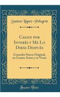 Casate Por Interés Y Me Lo Dirás Después: Comedia Nueva Original, En Cuatro Actos Y En Verso (Classic Reprint)