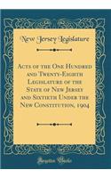 Acts of the One Hundred and Twenty-Eighth Legislature of the State of New Jersey and Sixtieth Under the New Constitution, 1904 (Classic Reprint)