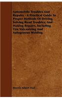 Automobile Troubles And Repairs - A Practical Guide To Proper Methods Of Driving, Solving Road Troubles, And Making Repairs, Including Tire Vulcanizing And Autogenous Welding