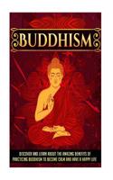 Buddhism: Discover and Learn about the Amazing Benefits of Practicing Buddhism to Become Calm and Have a Happy Life