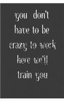 you don't have to be crazy to work here we'll train you