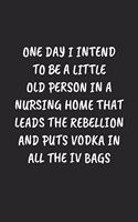 One Day I Intend To Be A Little Old Person In A Nursing Home That Leads The Rebellion And Puts Vodka In All The IV Bags: Funny Notebook For Coworkers for the Office - Blank Lined Journal Mens Gag Gifts For Women