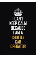 I Can't Keep Calm Because I Am A Shuttle Car Operator: Motivational Career Pride Quote 6x9 Blank Lined Job Inspirational Notebook Journal