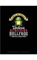 Always Be Yourself Unless You Can Be A Bullfrog Then Be A Bullfrog