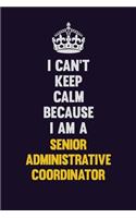 I Can't Keep Calm Because I Am A Senior Administrative Coordinator
