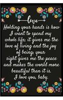 Holding your hands is how I want to spend my whole life; it gives me the love of living and the joy of being; your sight gives me the peace and makes the world more beautiful than it is. I love you