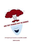And They Wonder Why We Drink!!!: Life Through the Eyes of a Man Who is so Normal HE is the Oddball