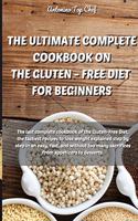 The Ultimate Complete Cookbook on the Gluten - Free Diet for Beginners