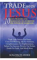 Trade with Jesus: 10 Days Prayers and Mediation to Overcome Power of Darkness: Trade Your Sorrow for Peace, Curse for Blessing, Sin for Holiness, Unrighteousness for 