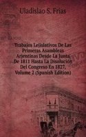 Trabajos Lejislativos De Las Primeras Asambleas Arjentinas Desde La Junta De 1811 Hasta La Disolucion Del Congreso En 1827, Volume 2 (Spanish Edition)