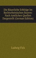 Die Bauerliche Erbfolge Im Rechtsrheinischen Bayern: Nach Amtlichen Quellen Dargestellt (German Edition)