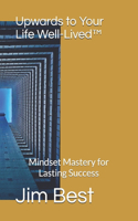 Upwards to Your Life Well-Lived(TM): Mindset Mastery for Lasting Success(Upwards to Your Life Well-Lived(tm))