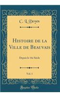 Histoire de la Ville de Beauvais, Vol. 1: Depuis Le 14e Siï¿½cle (Classic Reprint)