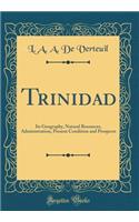 Trinidad: Its Geography, Natural Resources, Administration, Present Condition and Prospects (Classic Reprint)