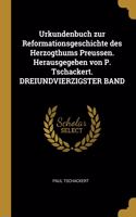 Urkundenbuch zur Reformationsgeschichte des Herzogthums Preussen. Herausgegeben von P. Tschackert. DREIUNDVIERZIGSTER BAND