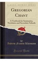 Gregorian Chant: A Textbook for Seminaries, Novitiates and Secondary Schools (Classic Reprint)