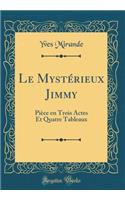 Le Mystérieux Jimmy: Pièce en Trois Actes Et Quatre Tableaux (Classic Reprint)
