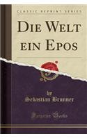 Die Welt ein Epos (Classic Reprint)