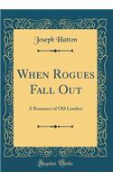 When Rogues Fall Out: A Romance of Old London (Classic Reprint)