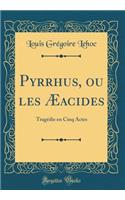 Pyrrhus, Ou Les ï¿½acides: Tragï¿½die En Cinq Actes (Classic Reprint)