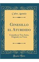Ginesillo el Aturdido: Comedia en Tres Actos, Original y en Verso (Classic Reprint)