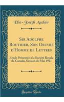 Sir Adolphe Routhier, Son Oeuvre d'Homme de Lettres: Étude Présentée à la Société Royale du Canada, Session de Mai 1921 (Classic Reprint)