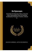 De Episcopis: Exercitatio De Episcopis Altera, In Qua De Ivribvs Episcopalibvs Seu De Potestate Ecclesiastica Praecipve Tractatvr, Volume 2...