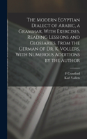 Modern Egyptian Dialect of Arabic, a Grammar, With Exercises, Reading Lessions and Glossaries, From the German of Dr. K. Vollers, With Numerous Additions by the Author