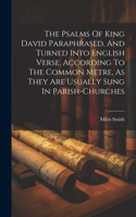 The Psalms Of King David Paraphrased, And Turned Into English Verse, According To The Common Metre, As They Are Usually Sung In Parish-churches