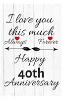 I Love You This Much Always Forever Happy 40th Anniversary: Anniversary Gifts By Year Quote Journal / Notebook / Diary / Greetings / Gift For Parents / Anniversary Gifts for Him and Her / Anniversary Gifts Fo