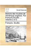 Histoire Des Troubles de L'Amrique Anglaise. Par Franois Souls. ... Volume 2 of 2