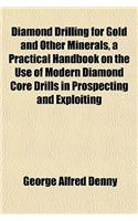 Diamond Drilling for Gold and Other Minerals, a Practical Handbook on the Use of Modern Diamond Core Drills in Prospecting and Exploiting