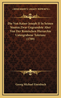 Die Von Kaiser Joseph II In Seinen Staaten Zwar Gegrundete Aber Von Der Romischen Hierarchie Untergrabene Toleranz (1789)