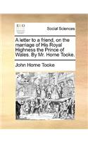 A Letter to a Friend, on the Marriage of His Royal Highness the Prince of Wales. by Mr. Horne Tooke.