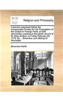 A sermon preached before the Incorporated Society for the Propagation of the Gospel in Foreign Parts; at their anniversary meeting in the parish church of St. Mary-le-Bow, on Friday February 20, 1778. By ... Brownlow Lord Bishop of Worcester.: (English)