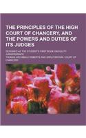 The Principles of the High Court of Chancery, and the Powers and Duties of Its Judges; Designed as the Student's First Book on Equity Jurispridence