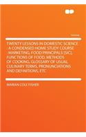 Twenty Lessons in Domestic Science: A Condensed Home Study Course: Marketing, Food Principals [sic], Functions of Food, Methods of Cooking, Glossary of Usual Culinary Terms, Pronunciat