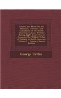 Letters and Notes on the Manners, Customs, and Conditions of the North American Indians: Written During Eight Years' Travel Amongst the Wildest Tribes of Indians in North America, Volume 1
