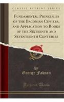 Fundamental Principles of the Baconian Ciphers, and Application to Books of the Sixteenth and Seventeenth Centuries (Classic Reprint)