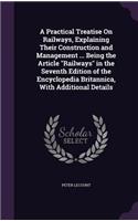 A Practical Treatise on Railways, Explaining Their Construction and Management ... Being the Article Railways in the Seventh Edition of the Encyclopedia Britannica, with Additional Details