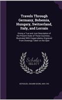 Travels Through Germany, Bohemia, Hungary, Switzerland, Italy, and Lorrain: Giving a True and Just Description of the Present State of Those Countries ... Illustrated With Copper-plates, Engraved From Drawings Taken on the S
