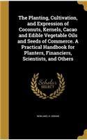 Planting, Cultivation, and Expression of Coconuts, Kernels, Cacao and Edible Vegetable Oils and Seeds of Commerce. A Practical Handbook for Planters, Financiers, Scientists, and Others