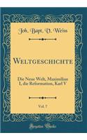 Weltgeschichte, Vol. 7: Die Neue Welt, Maximilian I, Die Reformation, Karl V (Classic Reprint)