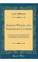 Johann Wessel, Ein Vorgänger Luthers: Zur Characteristik Der Christlichen Kirche Und Theologie in Ihrem Uebergang Aus Dem Mittelalter in Die Reformationszeit (Classic Reprint)