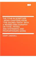 The Tithe in Scripture: Being Chapters from the Sacred Tenth with a Revised Bibliography on Tithe- Paying and Systematic and Proportionate G