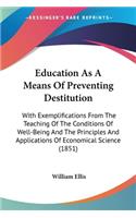 Education As A Means Of Preventing Destitution: With Exemplifications From The Teaching Of The Conditions Of Well-Being And The Principles And Applications Of Economical Science (1851)(English)